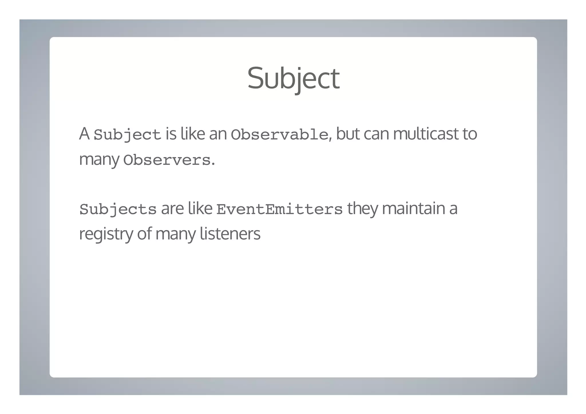 Subject
A Subject is like an Observable, but can multicast to
many Observers.
Subjects are like EventEmitters they maintain a
registry of many listeners
 