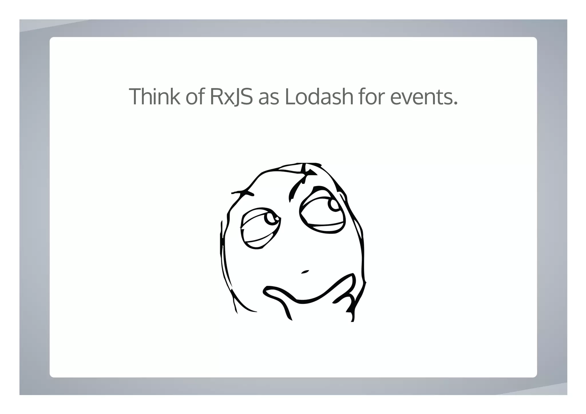  
Think of RxJS as Lodash for events.
 
 