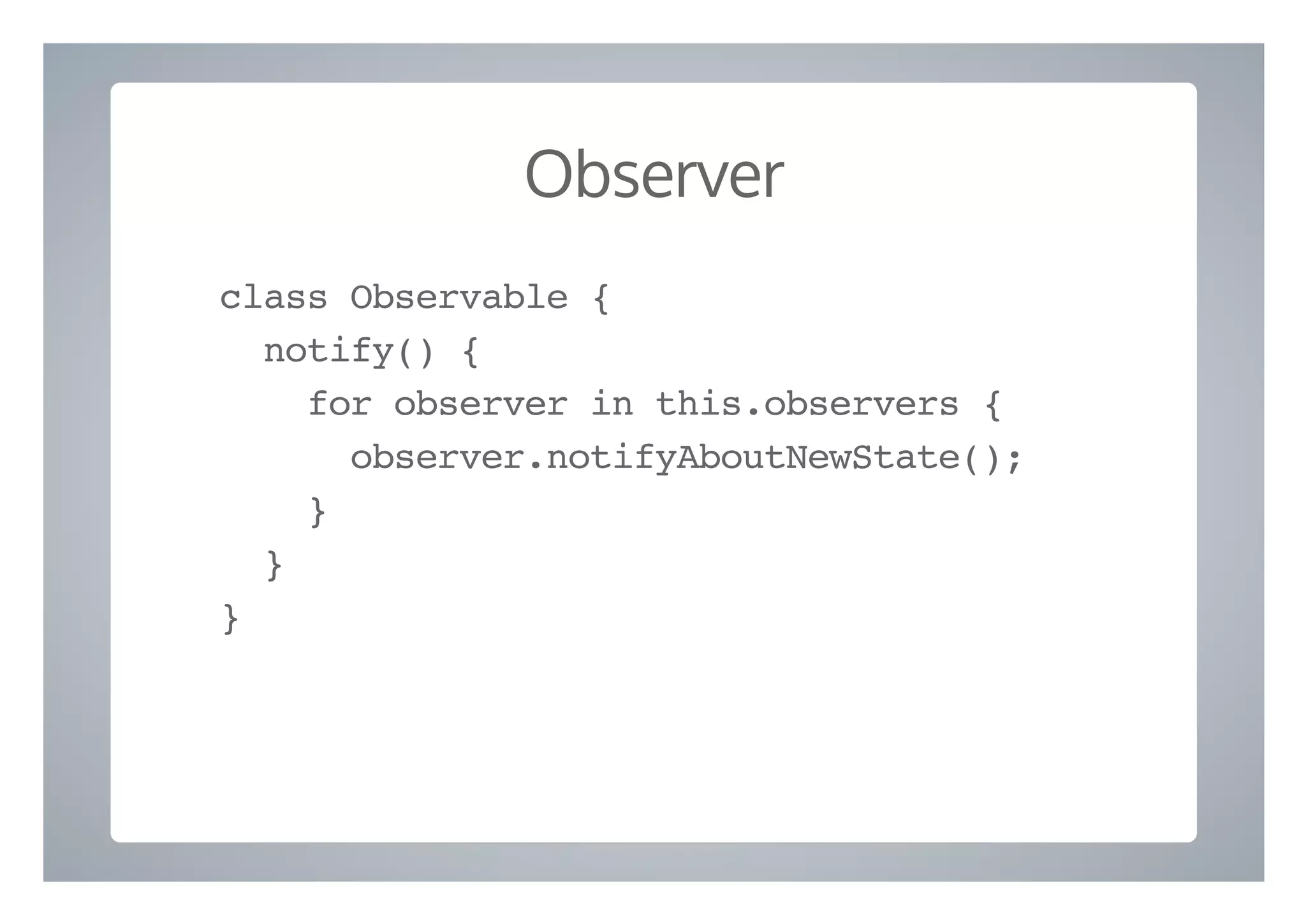 Observer
class Observable {
notify() {
for observer in this.observers {
observer.notifyAboutNewState();
}
}
}
 