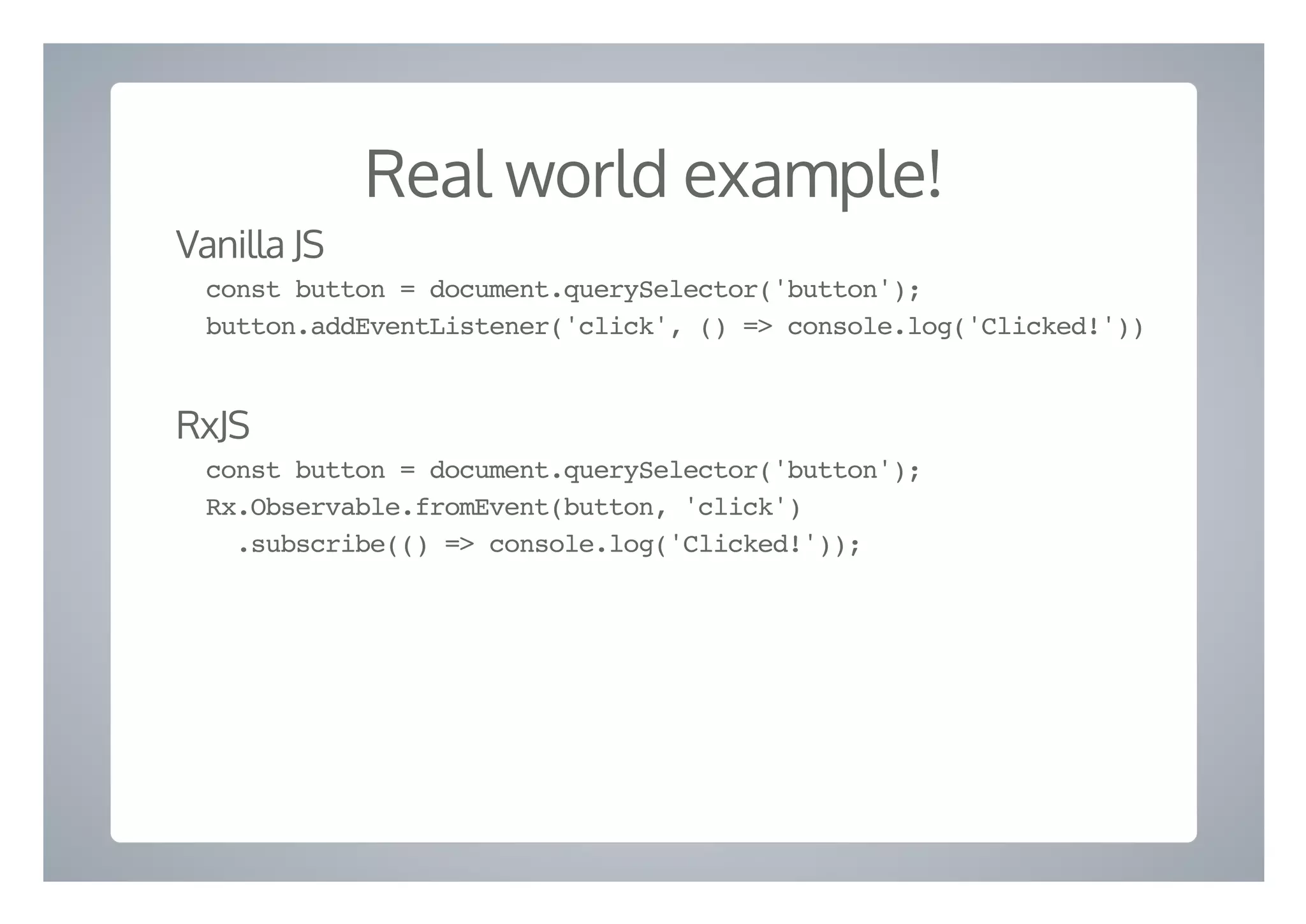 Real world example!
Vanilla JS
const button = document.querySelector('button');
button.addEventListener('click', () => console.log('Clicked!'))
RxJS
const button = document.querySelector('button');
Rx.Observable.fromEvent(button, 'click')
.subscribe(() => console.log('Clicked!'));
 