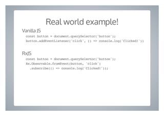 Real world example!
Vanilla JS
const button = document.querySelector('button');
button.addEventListener('click', () => console.log('Clicked!'))
RxJS
const button = document.querySelector('button');
Rx.Observable.fromEvent(button, 'click')
.subscribe(() => console.log('Clicked!'));
 
