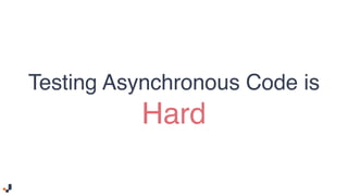 Testing Asynchronous Code is Hard
•
•
•
•
•
 