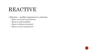  Reactive : readily responsive to a stimulus
 React to events (event-driven)
 React to load (scalable)
 React to failures (resilient)
 React to users (responsive)
 