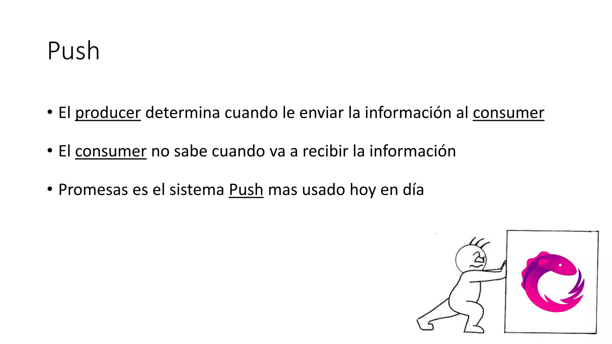 Push
• El producer determina cuando le enviar la información al consumer
• El consumer no sabe cuando va a recibir la información
• Promesas es el sistema Push mas usado hoy en día
 