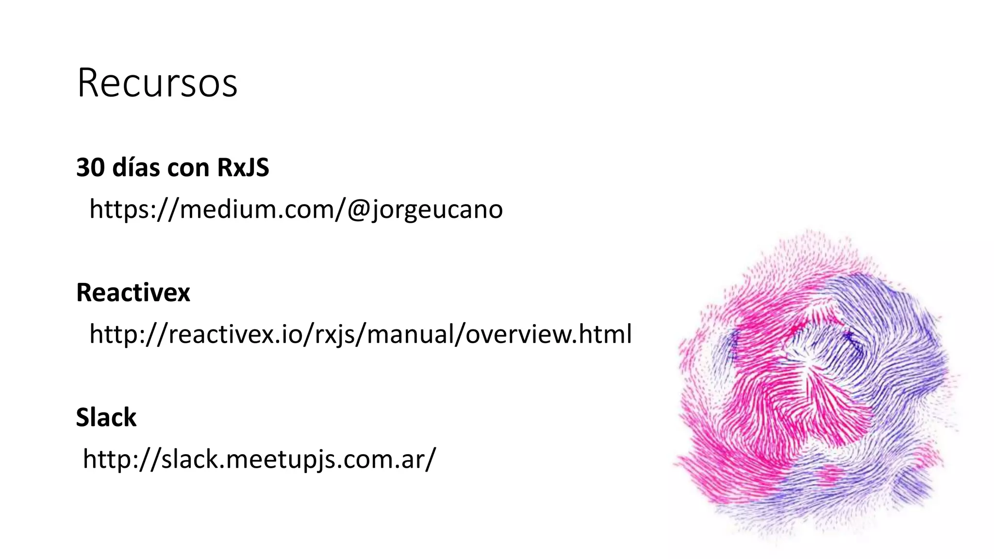 Recursos
30 días con RxJS
https://medium.com/@jorgeucano
Reactivex
http://reactivex.io/rxjs/manual/overview.html
Slack
http://slack.meetupjs.com.ar/
 