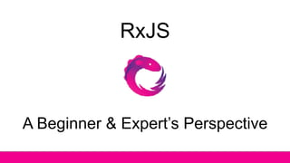 RxJS
A Beginner & Expert’s Perspective
 