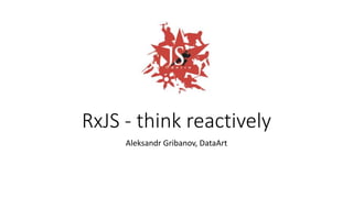 RxJS - think reactively
Aleksandr Gribanov, DataArt
 