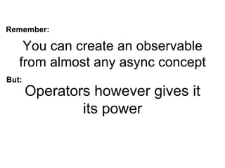 You can create an observable
from almost any async concept
Operators however gives it
its power
Remember:
But:
 