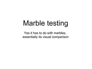 Marble testing
Yes it has to do with marbles,
essentially its visual comparison
 