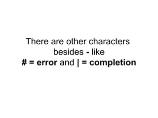 There are other characters
besides - like
# = error and | = completion
 