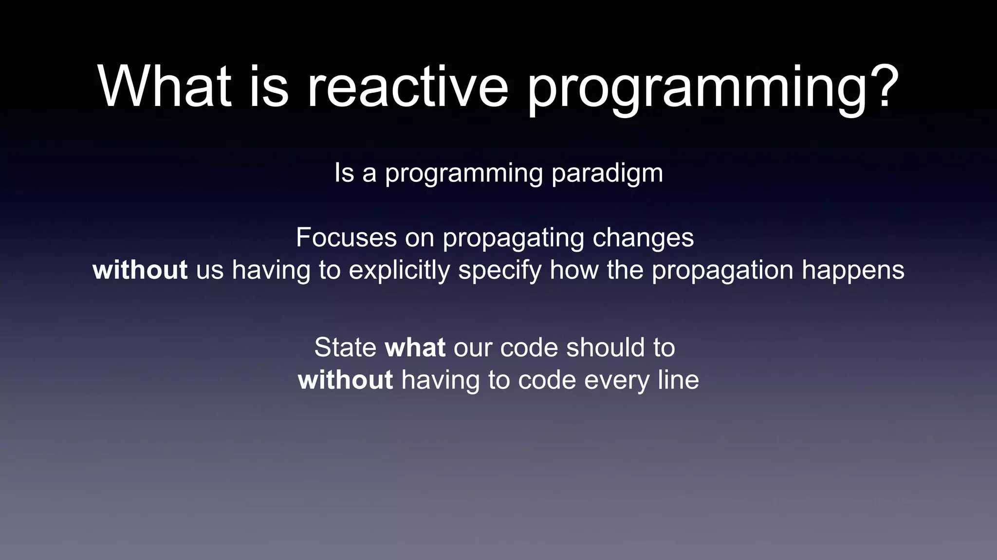 What is reactive programming?
Is a programming paradigm
Focuses on propagating changes
without us having to explicitly specify how the propagation happens
State what our code should to
without having to code every line
 
