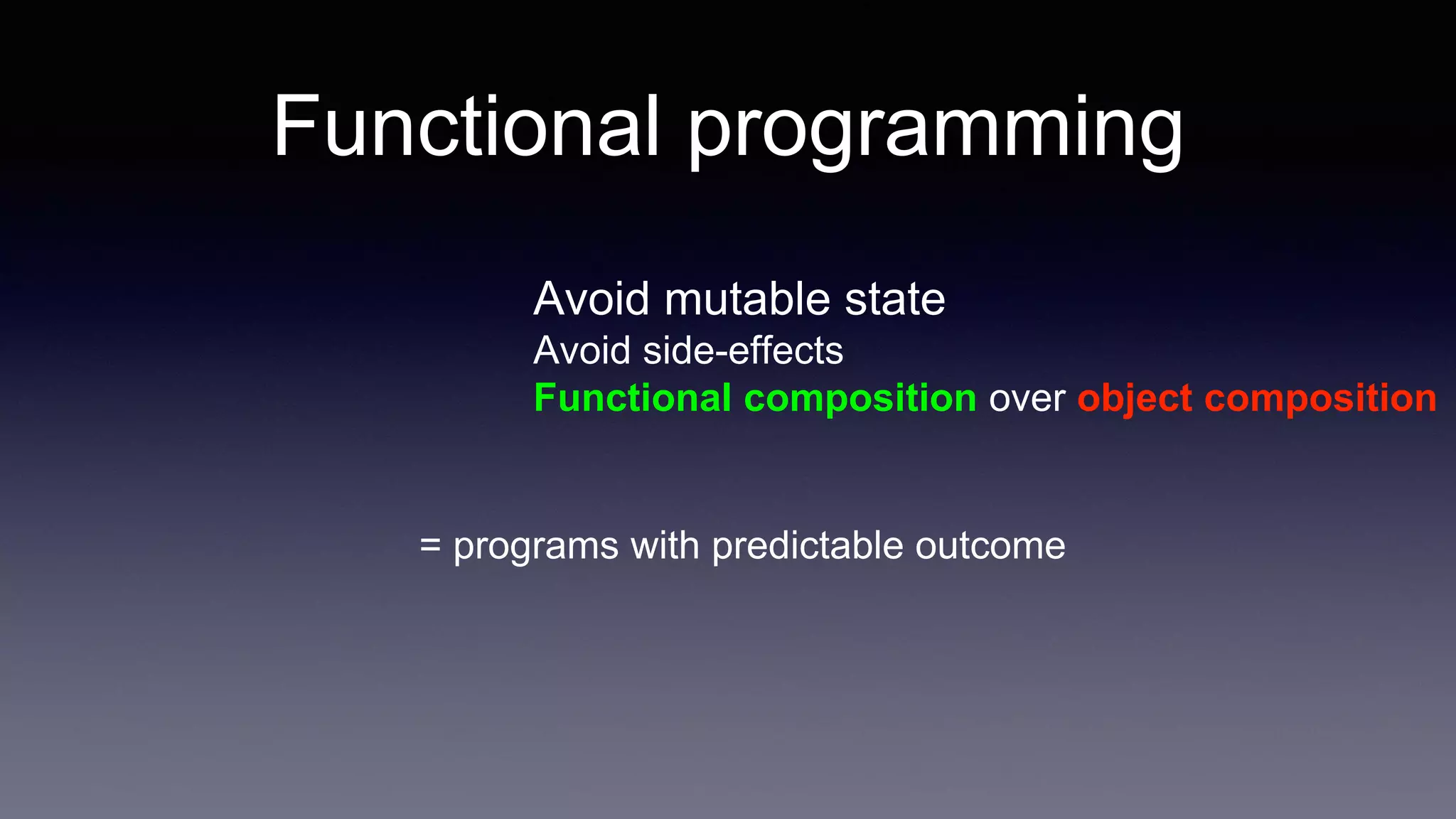 Functional programming
Avoid mutable state
Avoid side-effects
Functional composition over object composition
= programs with predictable outcome
 