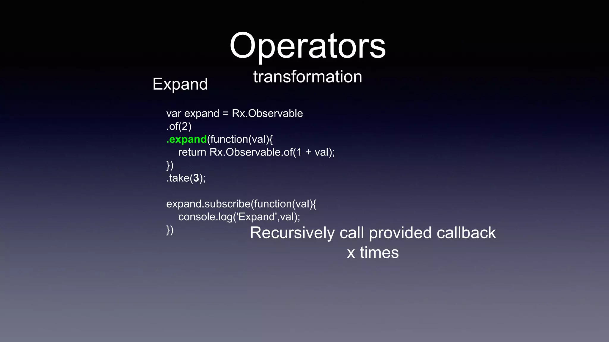 var expand = Rx.Observable
.of(2)
.expand(function(val){
return Rx.Observable.of(1 + val);
})
.take(3);
expand.subscribe(function(val){
console.log('Expand',val);
})
Operators
transformationExpand
Recursively call provided callback
x times
 