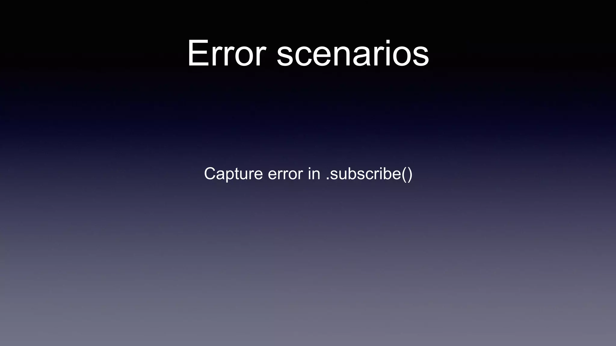 Error scenarios
Capture error in .subscribe()
 