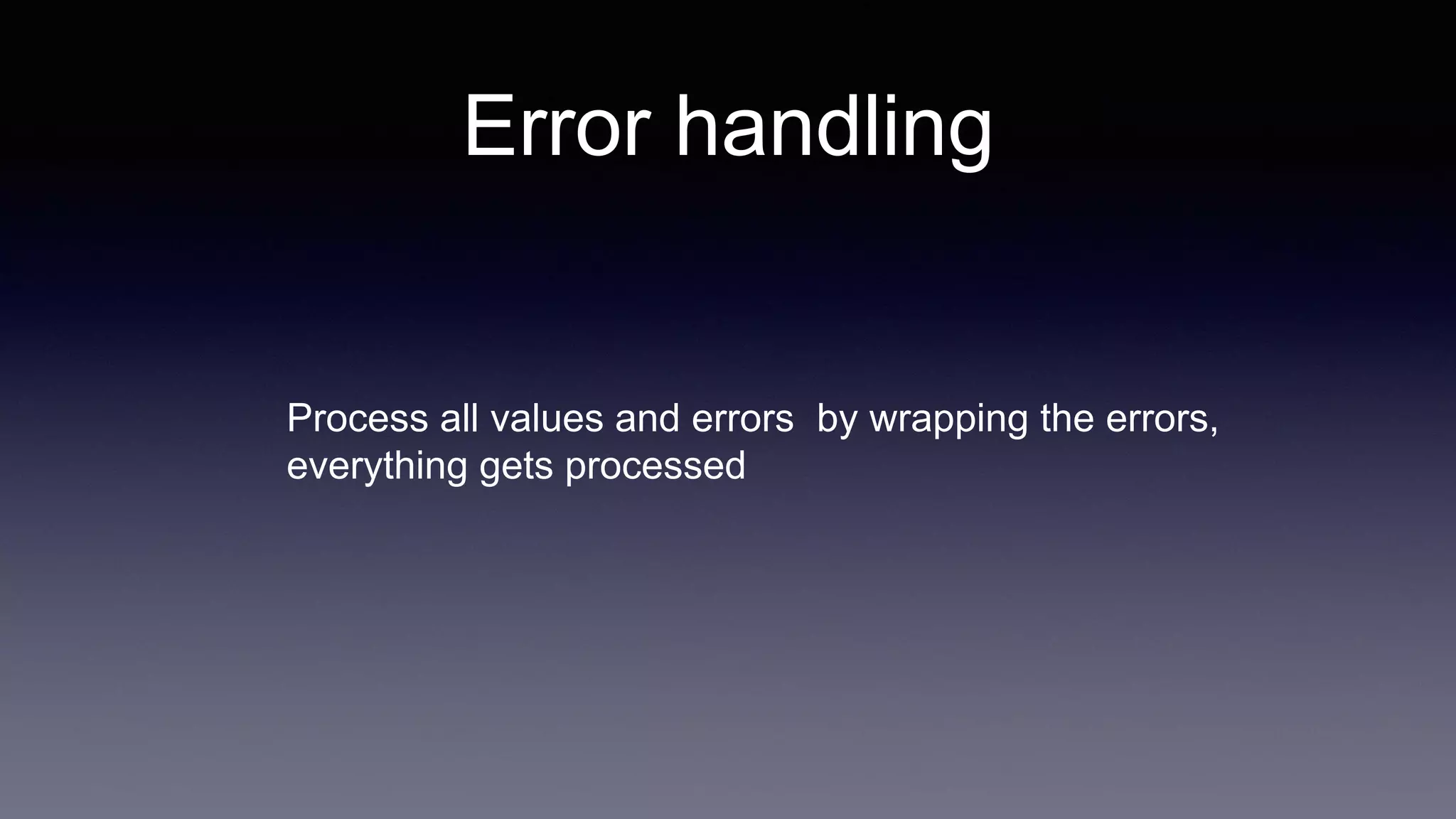 Process all values and errors by wrapping the errors,
everything gets processed
Error handling
 