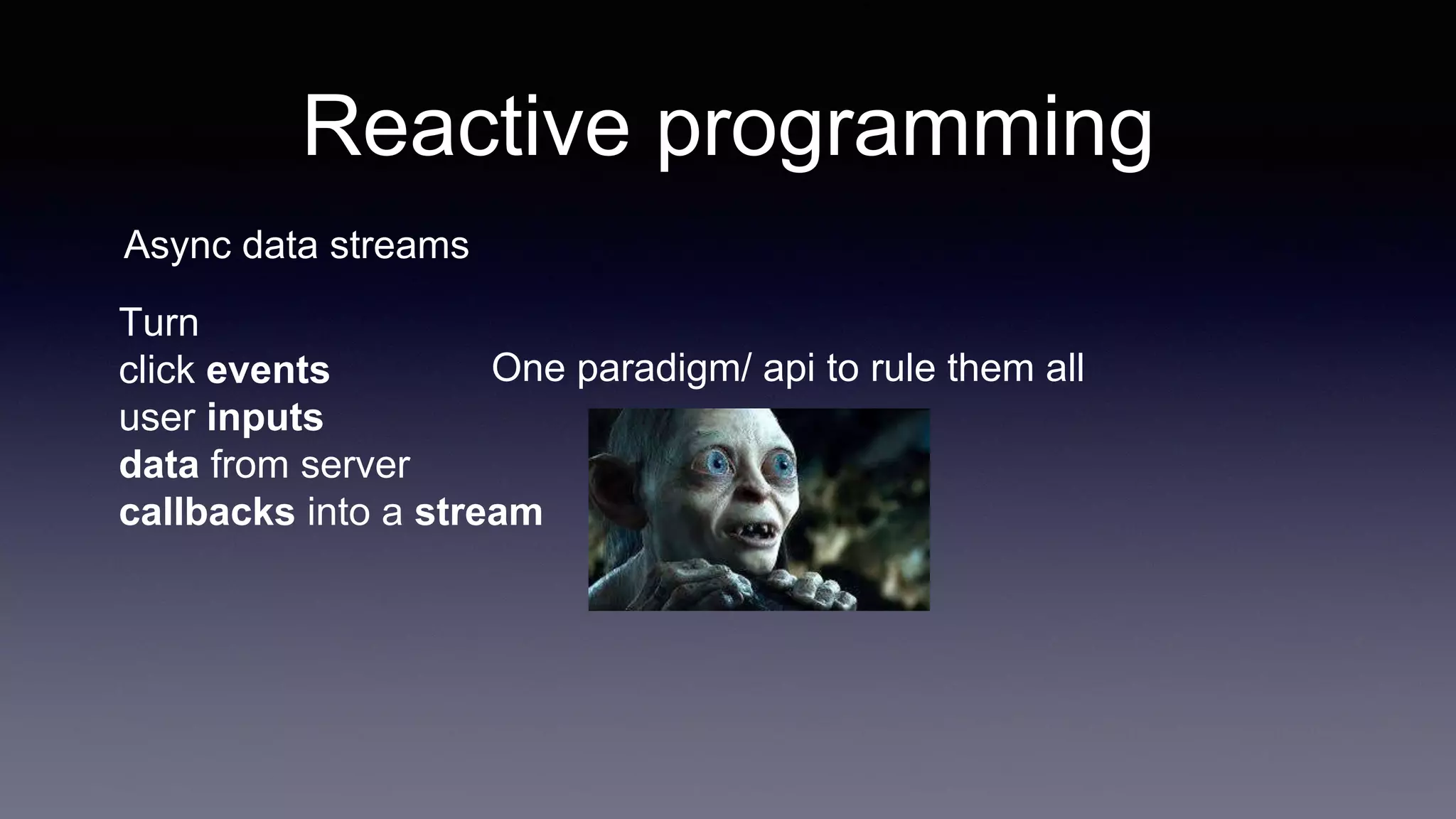 Reactive programming
Async data streams
Turn
click events
user inputs
data from server
callbacks into a stream
One paradigm/ api to rule them all
 