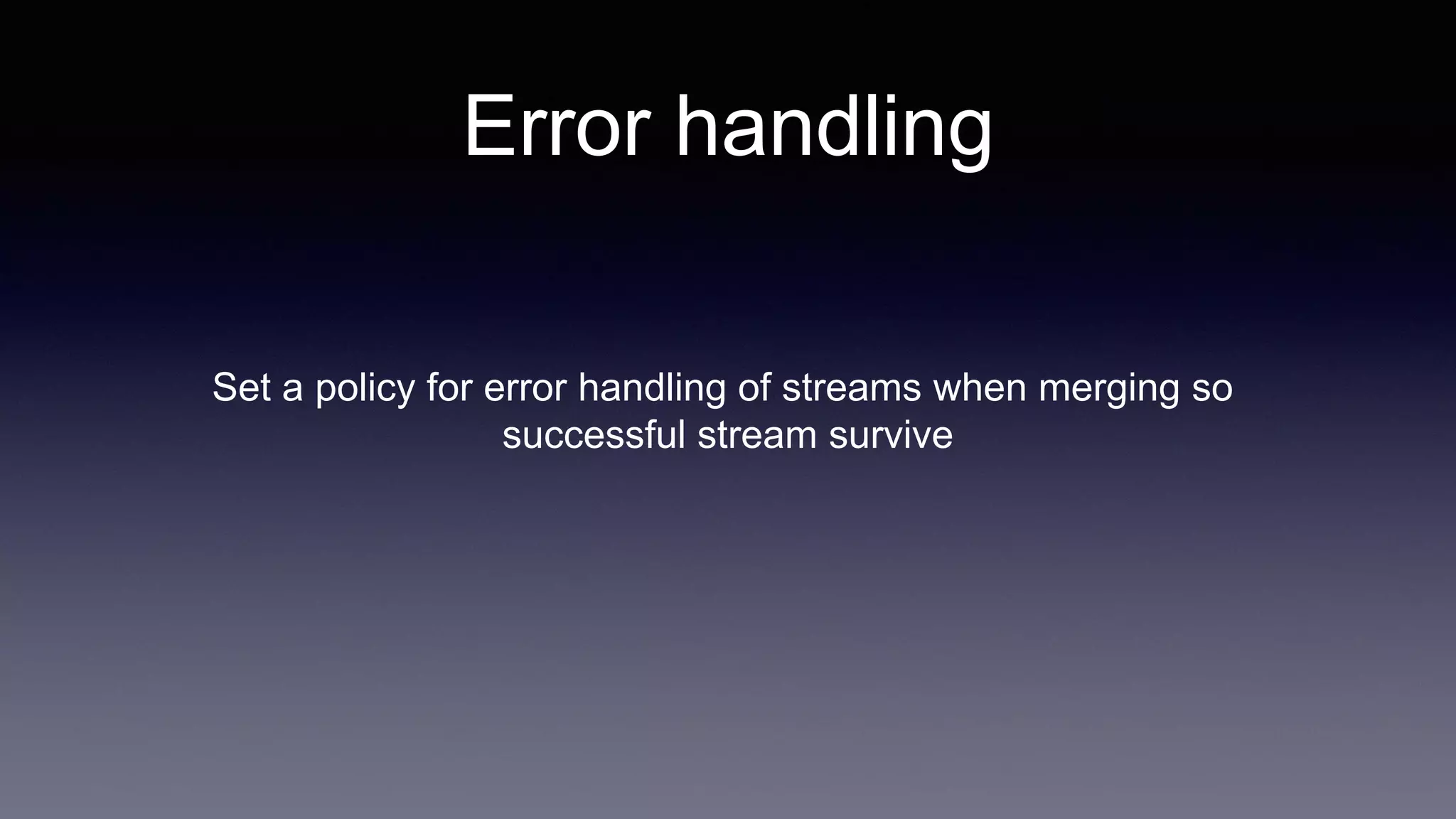 Set a policy for error handling of streams when merging so
successful stream survive
Error handling
 