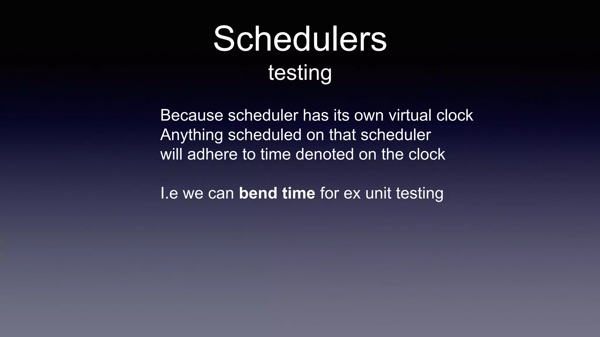 Schedulers
testing
Because scheduler has its own virtual clock
Anything scheduled on that scheduler
will adhere to time denoted on the clock
I.e we can bend time for ex unit testing
 