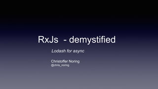 RxJs - demystified
Christoffer Noring
@chris_noring
Lodash for async
 