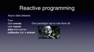 Reactive programming
Async data streams
Turn
click events
user inputs
data from server
callbacks into a stream
One paradigm/ api to rule them all
 