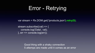 Error - Retrying
var stream = Rx.DOM.get('/products.json').retry(5);
stream.subscribe((val) => {
console.log('Data', val);
}, err => console.log(err));
Good thing with a shaky connection
5 attemps are made until it comes as an error
 