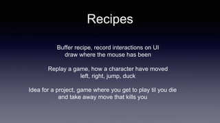 Recipes
Buffer recipe, record interactions on UI
draw where the mouse has been
Replay a game, how a character have moved
left, right, jump, duck
Idea for a project, game where you get to play til you die
and take away move that kills you
 