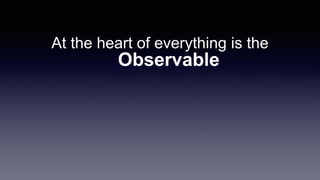 At the heart of everything is the
Observable
 