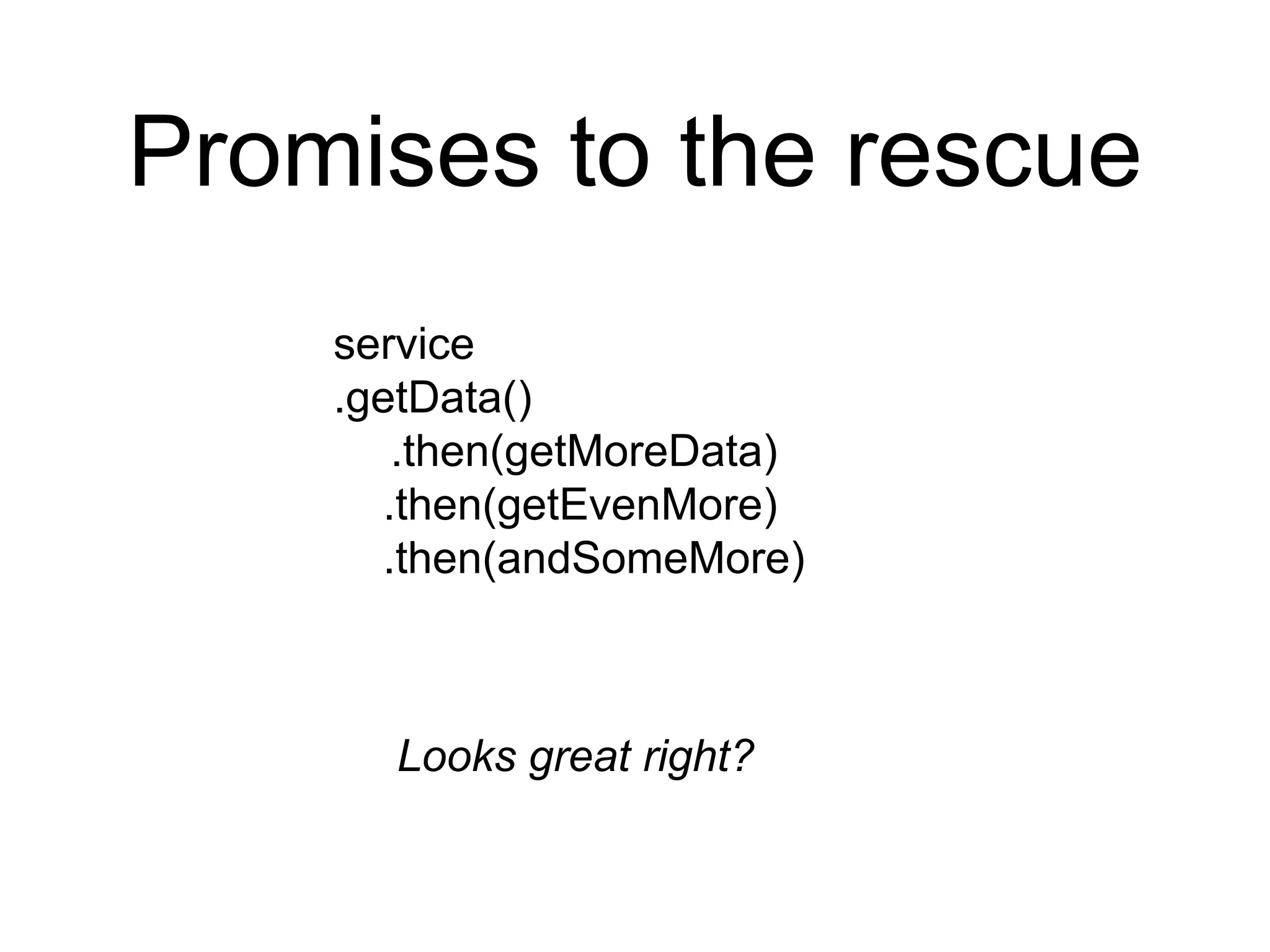 Promises to the rescue
service
.getData()
.then(getMoreData)
.then(getEvenMore)
.then(andSomeMore)
Looks great right?
 
