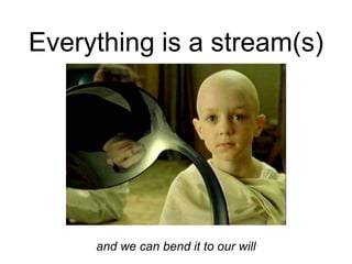 Everything is a stream(s)
and we can bend it to our will
 