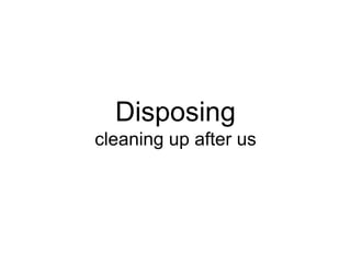Disposing
cleaning up after us
 