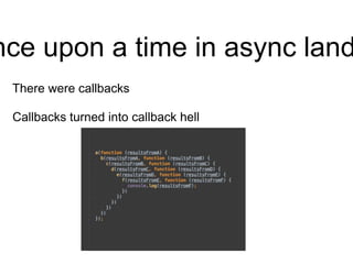 nce upon a time in async land
There were callbacks
Callbacks turned into callback hell
 
