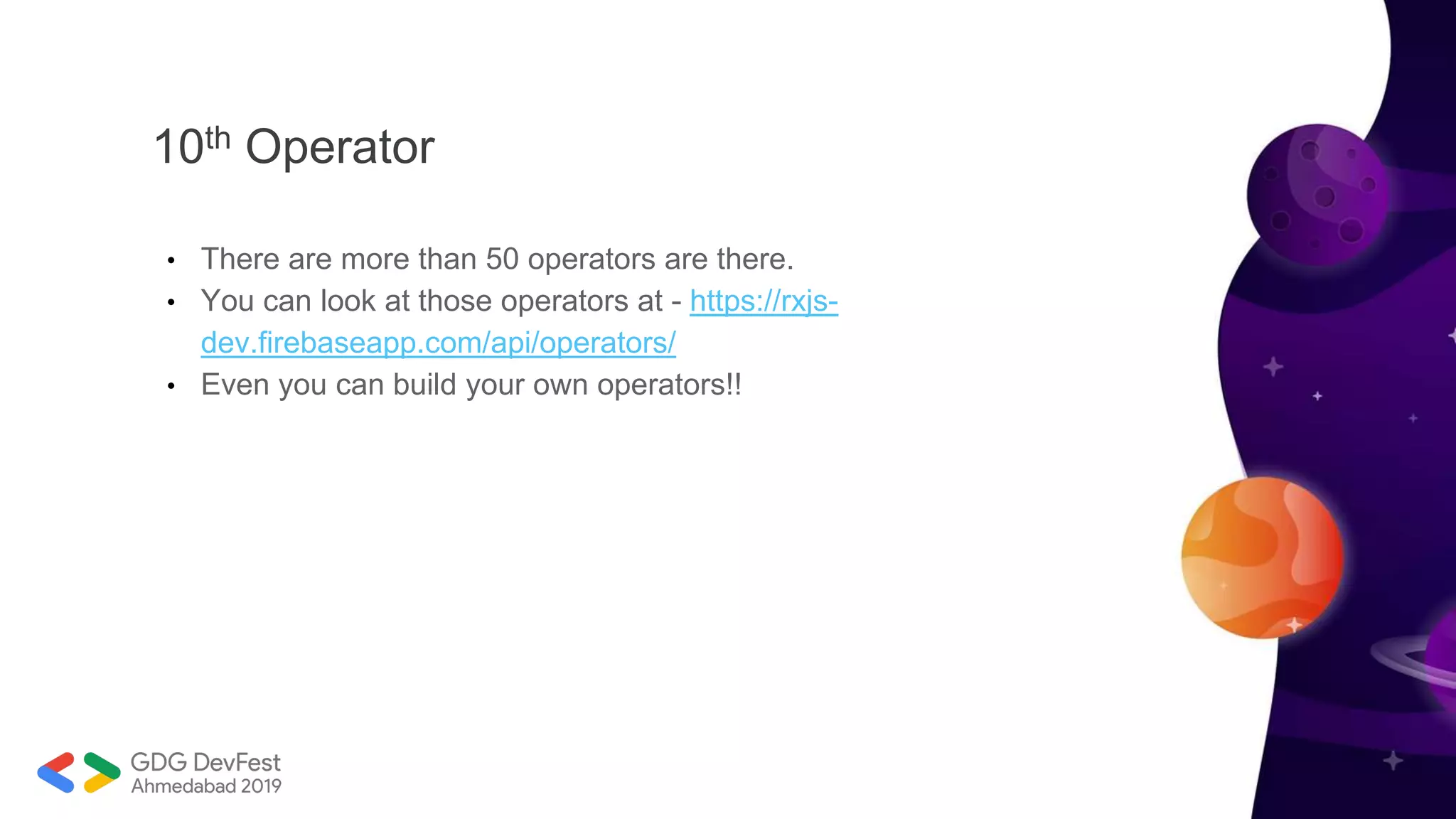 10th Operator
• There are more than 50 operators are there.
• You can look at those operators at - https://rxjs-
dev.firebaseapp.com/api/operators/
• Even you can build your own operators!!
 