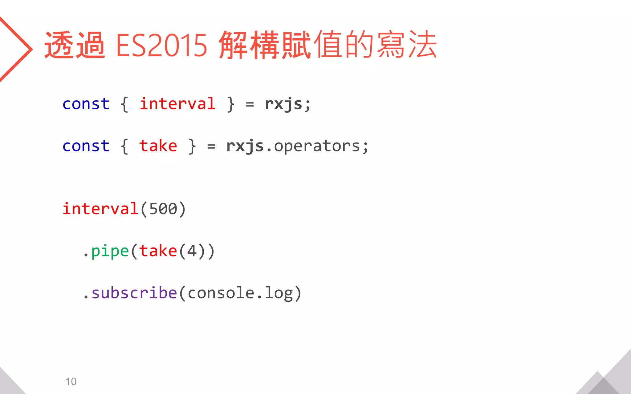 透過 ES2015 解構賦值的寫法
const { interval } = rxjs;
const { take } = rxjs.operators;
interval(500)
.pipe(take(4))
.subscribe(console.log)
10
 