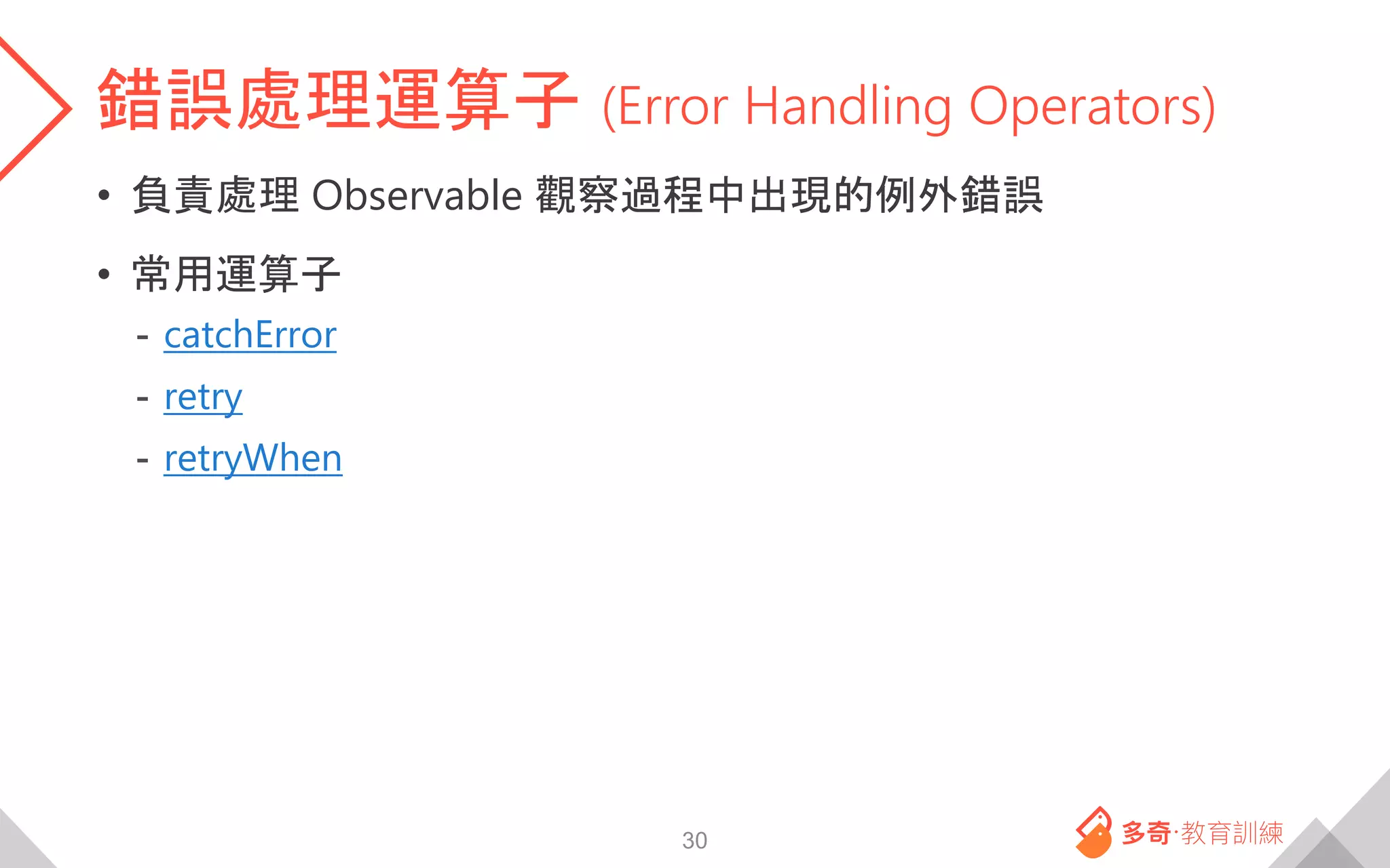 錯誤處理運算子 (Error Handling Operators)
• 負責處理 Observable 觀察過程中出現的例外錯誤
• 常用運算子
- catchError
- retry
- retryWhen
30
 