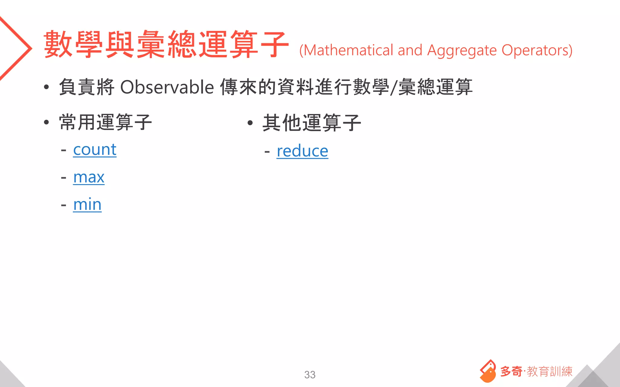 數學與彙總運算子 (Mathematical and Aggregate Operators)
• 負責將 Observable 傳來的資料進行數學/彙總運算
• 常用運算子
- count
- max
- min
33
• 其他運算子
- reduce
 