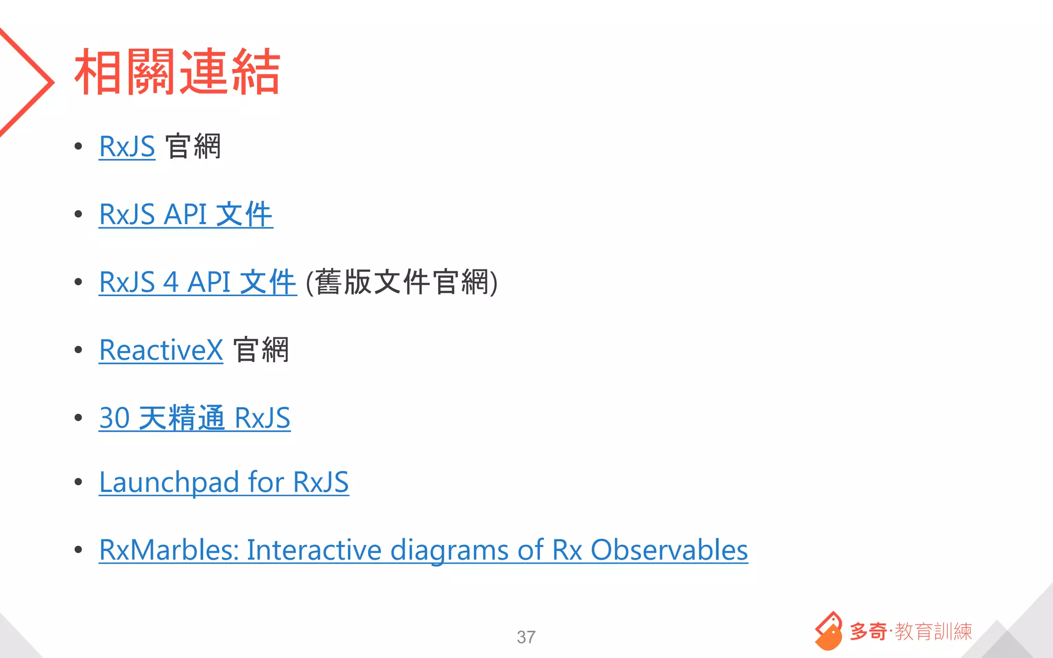 相關連結
• RxJS 官網
• RxJS API 文件
• RxJS 4 API 文件 (舊版文件官網)
• ReactiveX 官網
• 30 天精通 RxJS
• Launchpad for RxJS
• RxMarbles: Interactive diagrams of Rx Observables
37
 