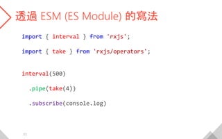 透過 ESM (ES Module) 的寫法
import { interval } from 'rxjs';
import { take } from 'rxjs/operators';
interval(500)
.pipe(take(4))
.subscribe(console.log)
11
 
