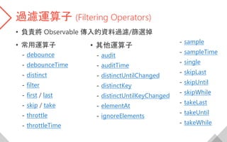 過濾運算子 (Filtering Operators)
• 負責將 Observable 傳入的資料過濾/篩選掉
• 常用運算子
- debounce
- debounceTime
- distinct
- filter
- first / l...