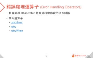 錯誤處理運算子 (Error Handling Operators)
• 負責處理 Observable 觀察過程中出現的例外錯誤
• 常用運算子
- catchError
- retry
- retryWhen
30
 