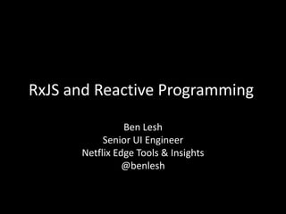 RxJS and Reactive Programming
Ben Lesh
Senior UI Engineer
Netflix Edge Tools & Insights
@benlesh
 
