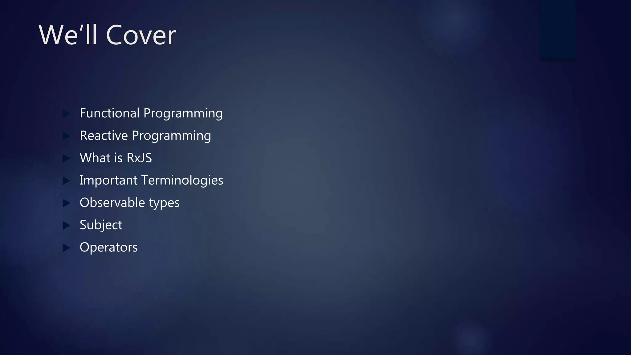 We’ll Cover
 Functional Programming
 Reactive Programming
 What is RxJS
 Important Terminologies
 Observable types
 Subject
 Operators
 