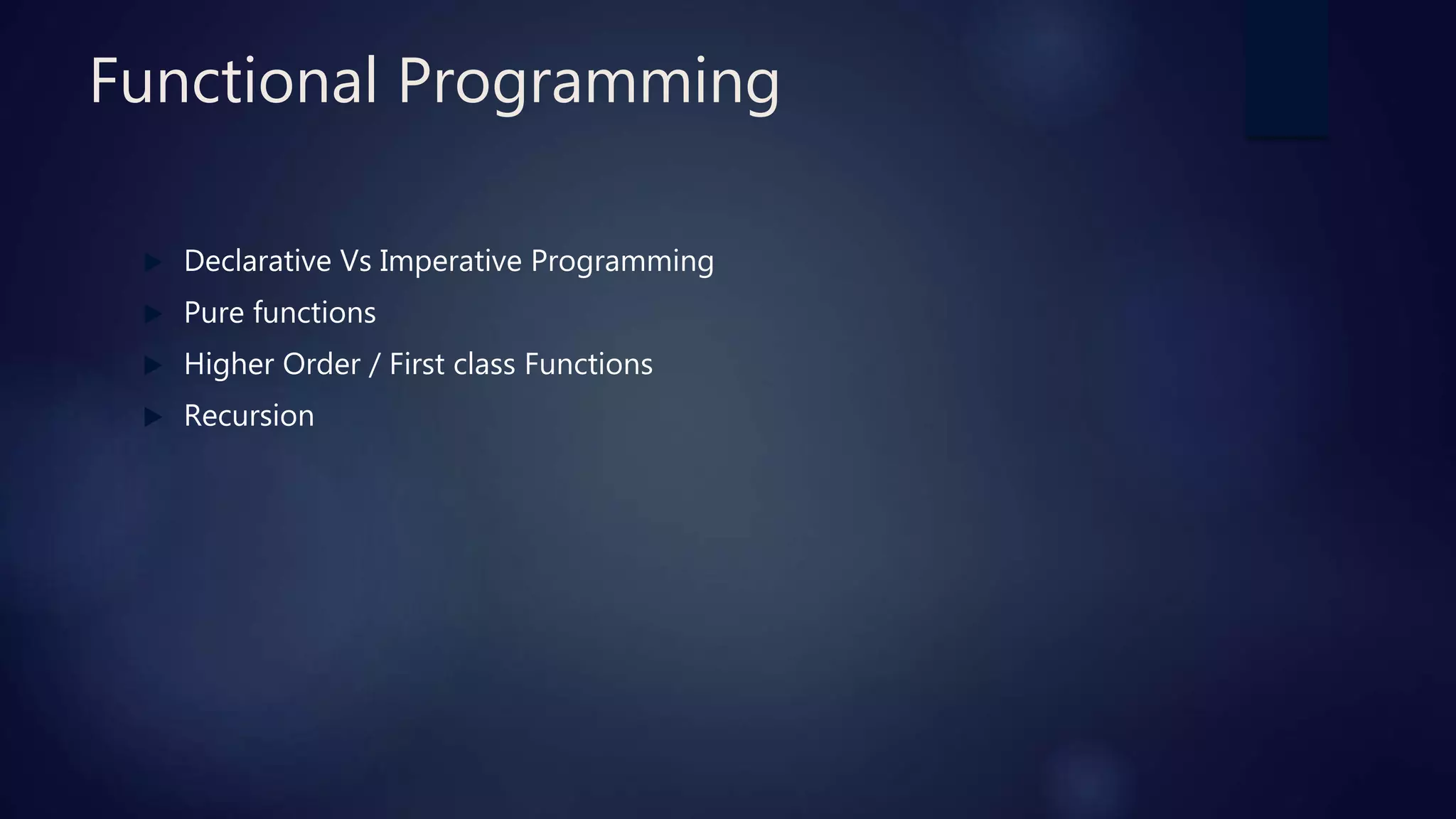 Functional Programming
 Declarative Vs Imperative Programming
 Pure functions
 Higher Order / First class Functions
 Recursion
 