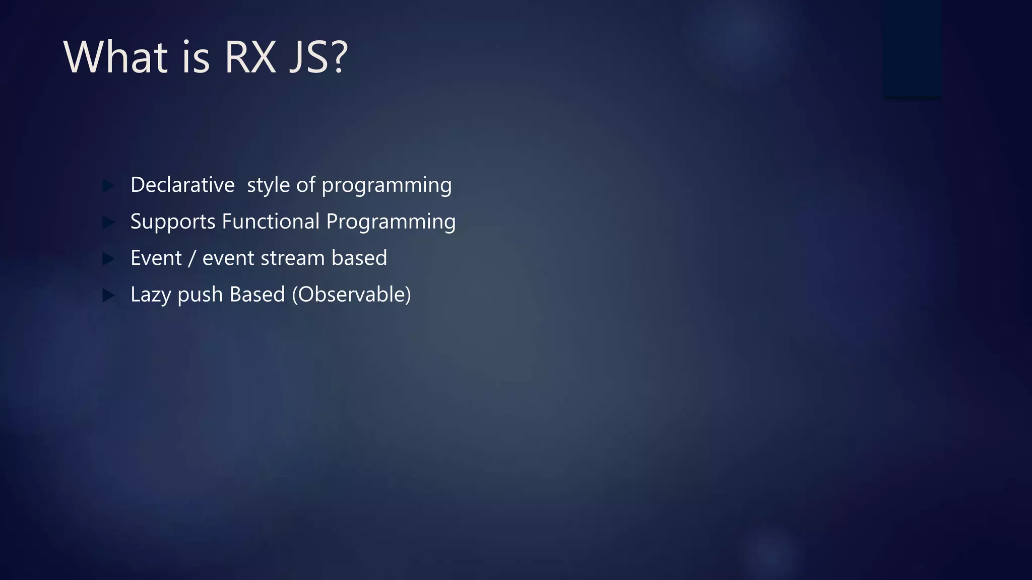 What is RX JS?
 Declarative style of programming
 Supports Functional Programming
 Event / event stream based
 Lazy push Based (Observable)
 