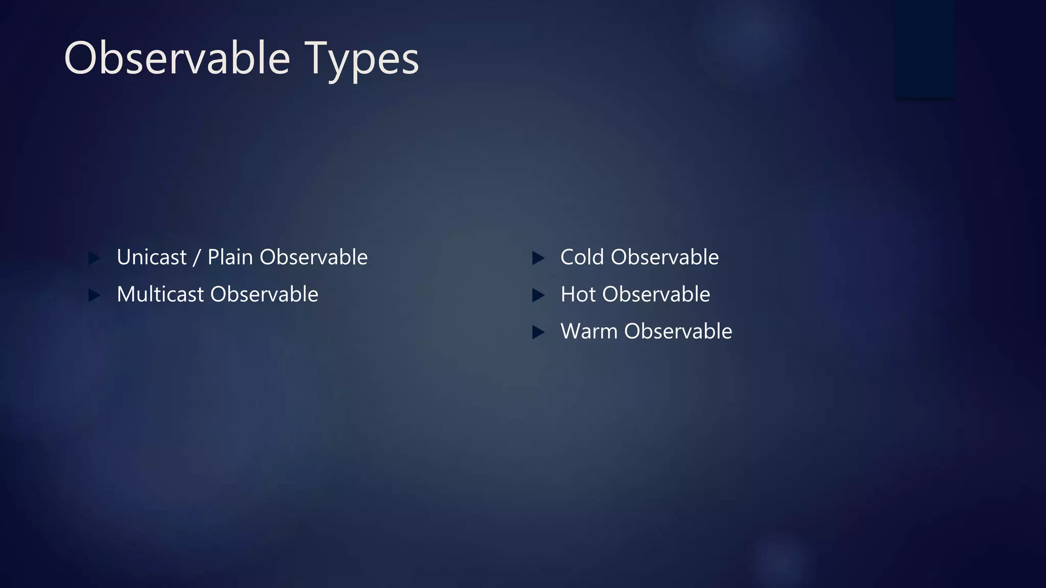 Observable Types
 Cold Observable
 Hot Observable
 Warm Observable
 Unicast / Plain Observable
 Multicast Observable
 
