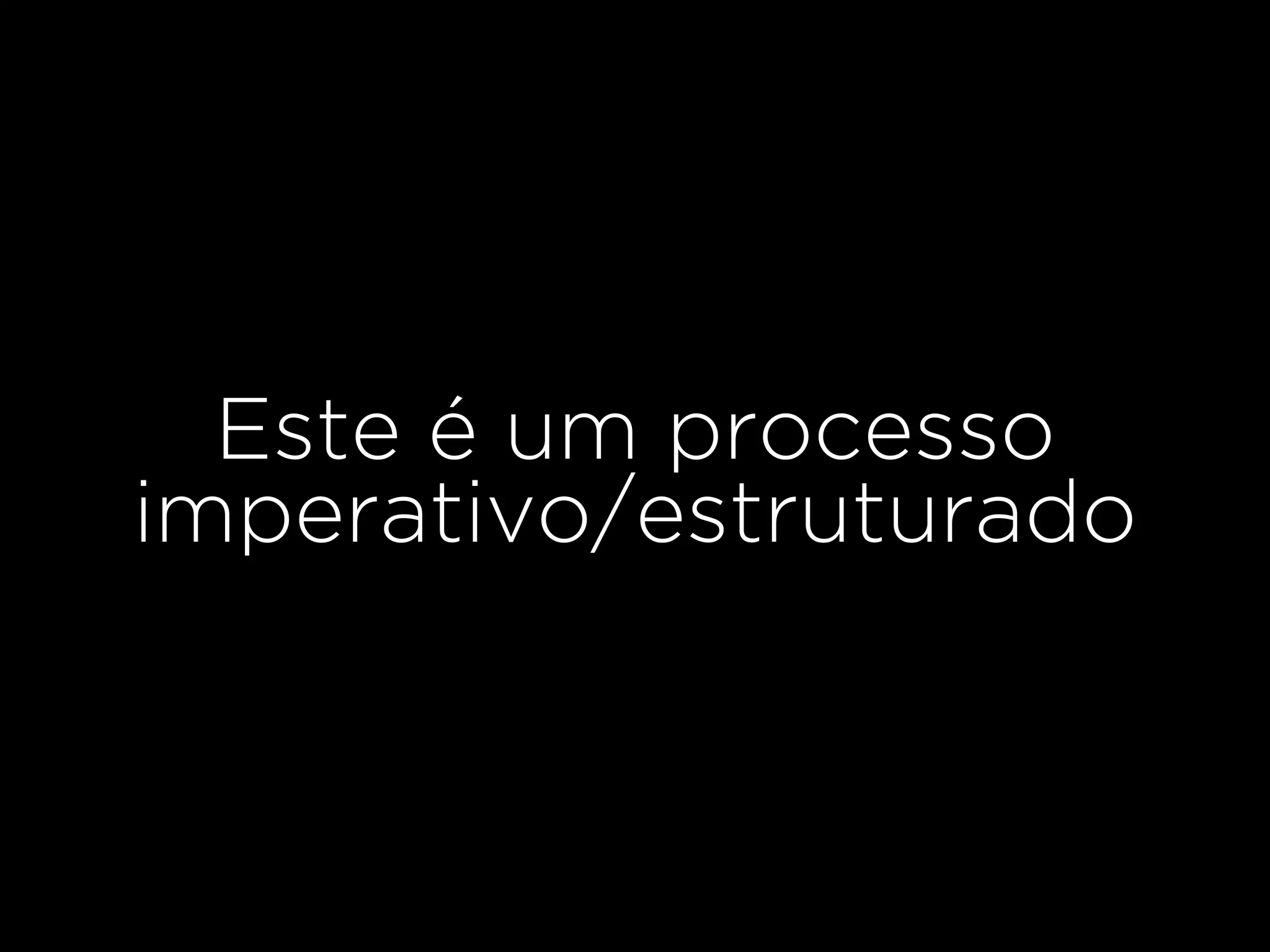 Este é um processo
imperativo/estruturado
 