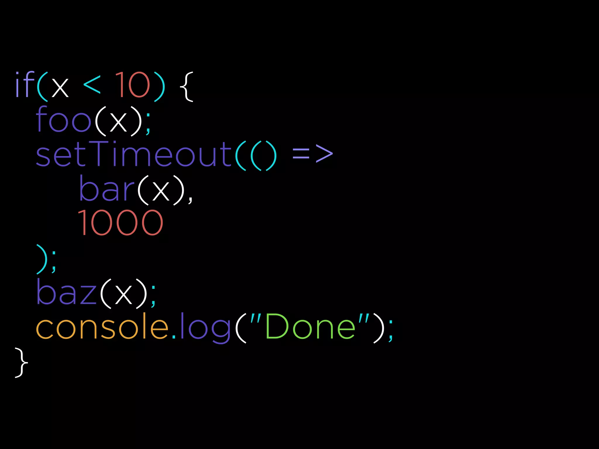 if(x < 10) {
foo(x);
setTimeout(() =>
bar(x),
1000
);
baz(x);
console.log("Done");
}
 