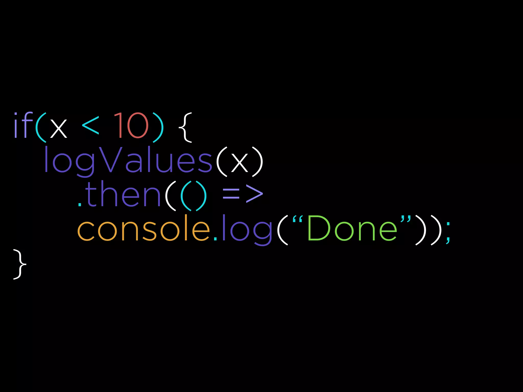 if(x < 10) {
logValues(x)
.then(() =>
console.log(“Done”));
}
 