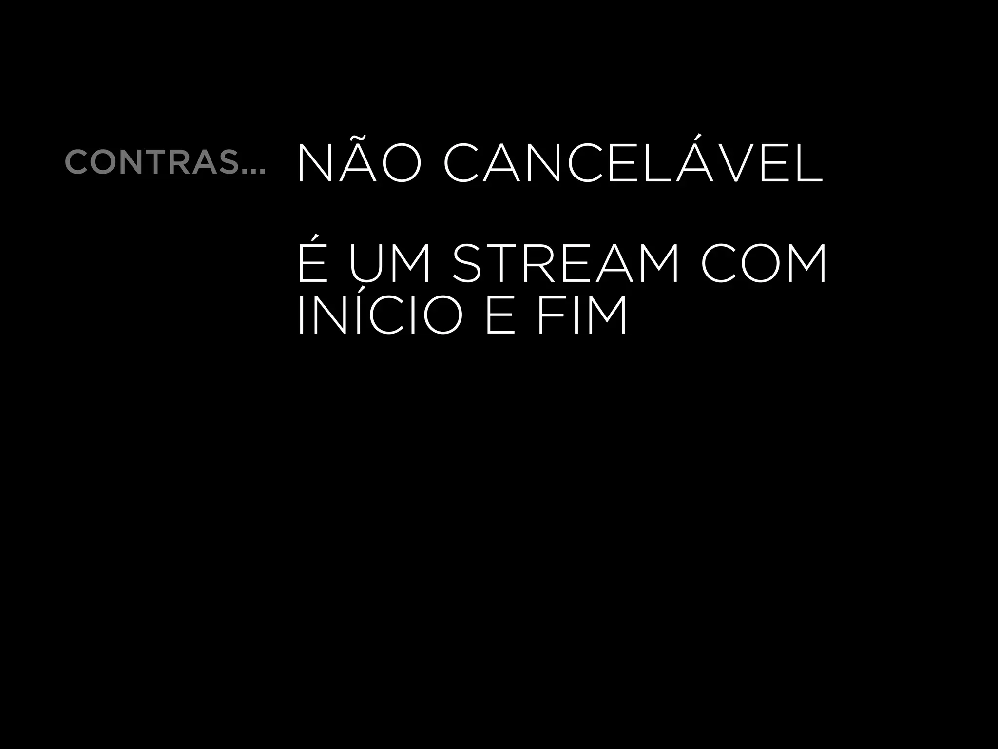 NÃO CANCELÁVEL
É UM STREAM COM
INÍCIO E FIM
CONTRAS…
 