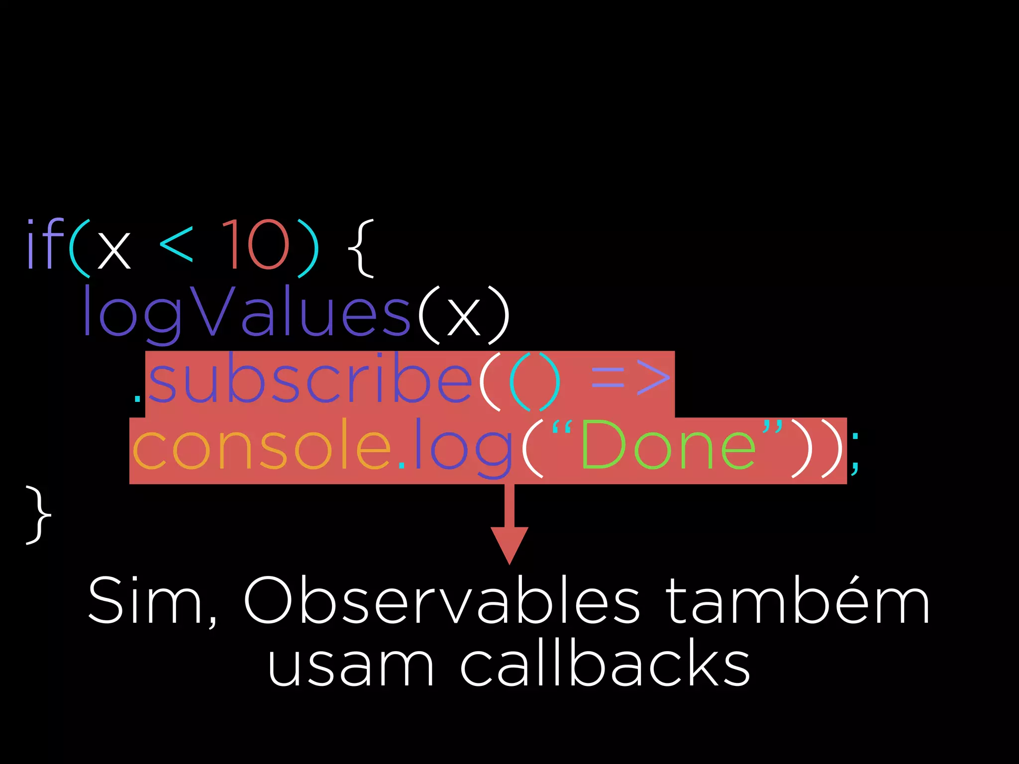 if(x < 10) {
logValues(x)
.subscribe(() =>
console.log(“Done”));
}
Sim, Observables também
usam callbacks
 
