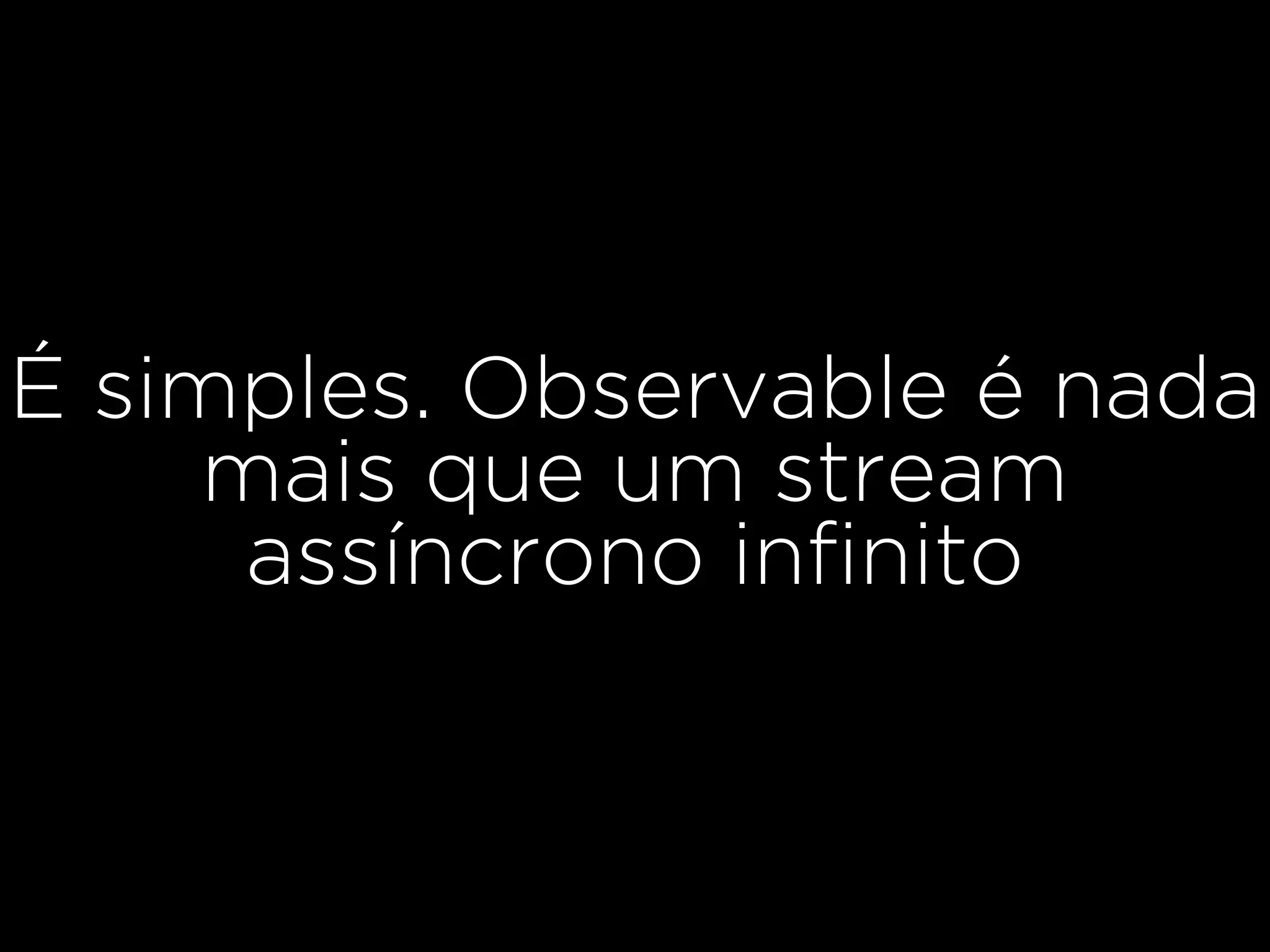 É simples. Observable é nada
mais que um stream
assíncrono inﬁnito
 